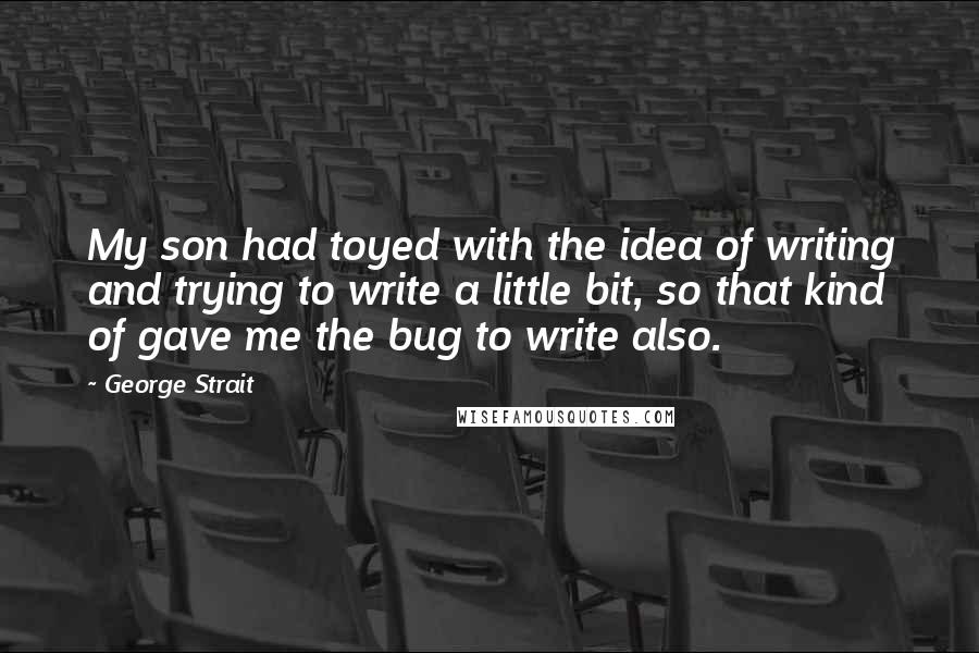 George Strait Quotes: My son had toyed with the idea of writing and trying to write a little bit, so that kind of gave me the bug to write also.