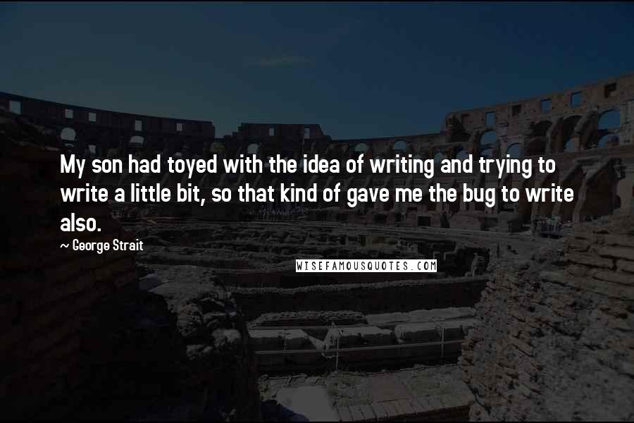 George Strait Quotes: My son had toyed with the idea of writing and trying to write a little bit, so that kind of gave me the bug to write also.