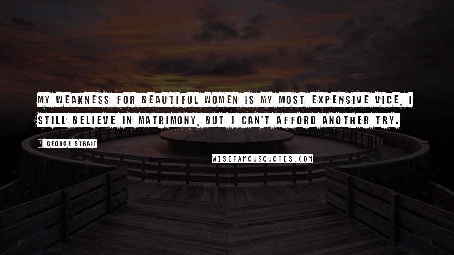 George Strait Quotes: My weakness for beautiful women is my most expensive vice, I still believe in matrimony, but I can't afford another try.