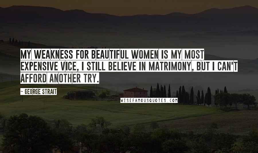 George Strait Quotes: My weakness for beautiful women is my most expensive vice, I still believe in matrimony, but I can't afford another try.