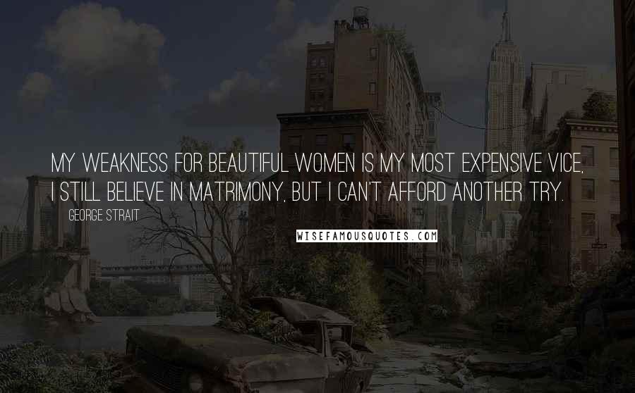 George Strait Quotes: My weakness for beautiful women is my most expensive vice, I still believe in matrimony, but I can't afford another try.