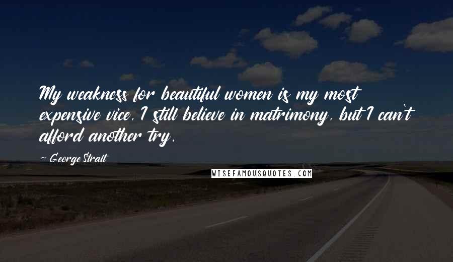 George Strait Quotes: My weakness for beautiful women is my most expensive vice, I still believe in matrimony, but I can't afford another try.