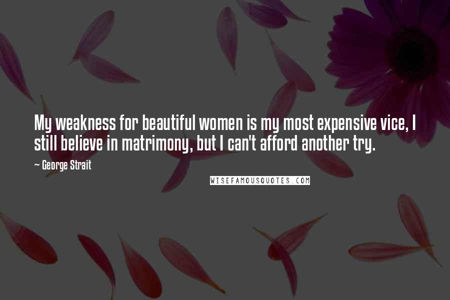 George Strait Quotes: My weakness for beautiful women is my most expensive vice, I still believe in matrimony, but I can't afford another try.
