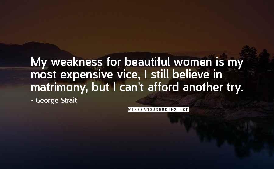 George Strait Quotes: My weakness for beautiful women is my most expensive vice, I still believe in matrimony, but I can't afford another try.