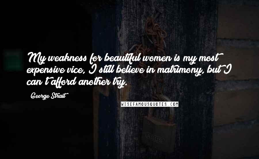 George Strait Quotes: My weakness for beautiful women is my most expensive vice, I still believe in matrimony, but I can't afford another try.