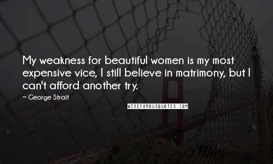 George Strait Quotes: My weakness for beautiful women is my most expensive vice, I still believe in matrimony, but I can't afford another try.