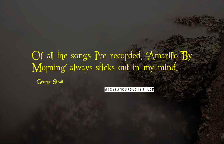 George Strait Quotes: Of all the songs I've recorded, 'Amarillo By Morning' always sticks out in my mind.