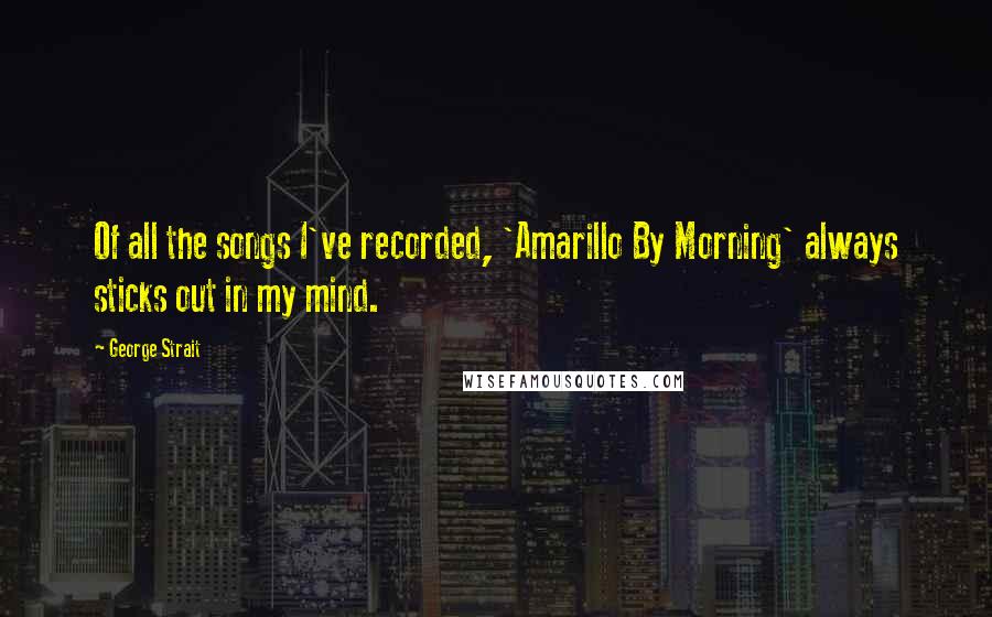 George Strait Quotes: Of all the songs I've recorded, 'Amarillo By Morning' always sticks out in my mind.