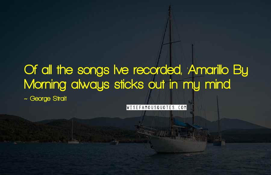 George Strait Quotes: Of all the songs I've recorded, 'Amarillo By Morning' always sticks out in my mind.