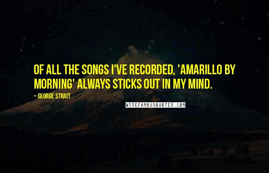 George Strait Quotes: Of all the songs I've recorded, 'Amarillo By Morning' always sticks out in my mind.