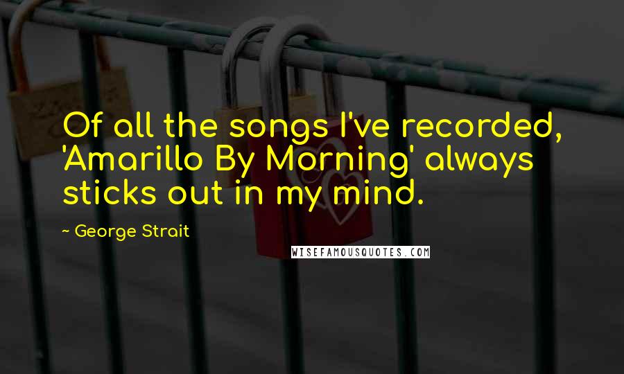 George Strait Quotes: Of all the songs I've recorded, 'Amarillo By Morning' always sticks out in my mind.