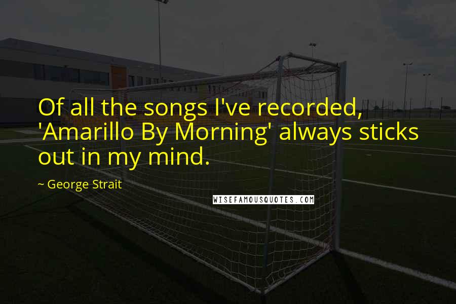 George Strait Quotes: Of all the songs I've recorded, 'Amarillo By Morning' always sticks out in my mind.