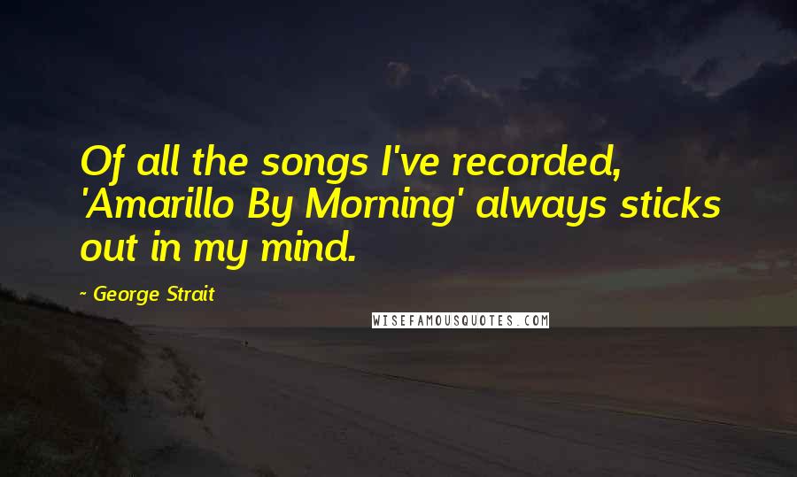 George Strait Quotes: Of all the songs I've recorded, 'Amarillo By Morning' always sticks out in my mind.