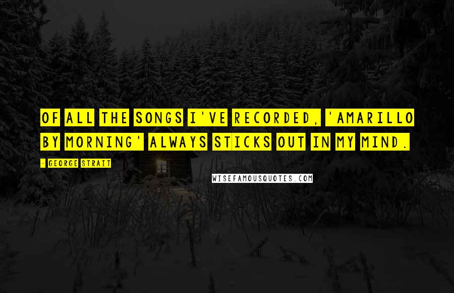 George Strait Quotes: Of all the songs I've recorded, 'Amarillo By Morning' always sticks out in my mind.