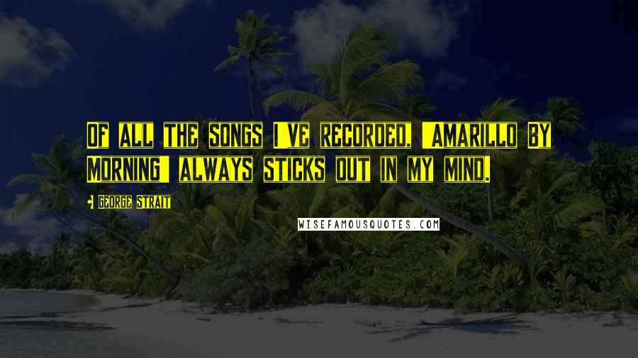 George Strait Quotes: Of all the songs I've recorded, 'Amarillo By Morning' always sticks out in my mind.