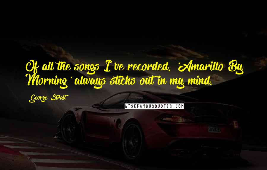 George Strait Quotes: Of all the songs I've recorded, 'Amarillo By Morning' always sticks out in my mind.