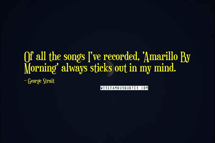 George Strait Quotes: Of all the songs I've recorded, 'Amarillo By Morning' always sticks out in my mind.