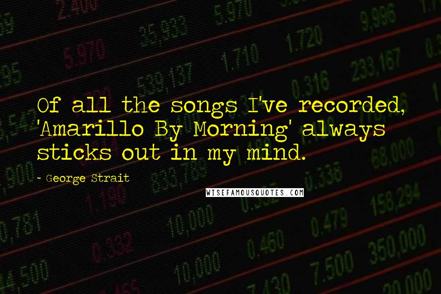 George Strait Quotes: Of all the songs I've recorded, 'Amarillo By Morning' always sticks out in my mind.