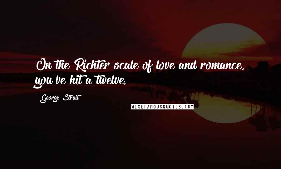 George Strait Quotes: On the Richter scale of love and romance, you've hit a twelve.