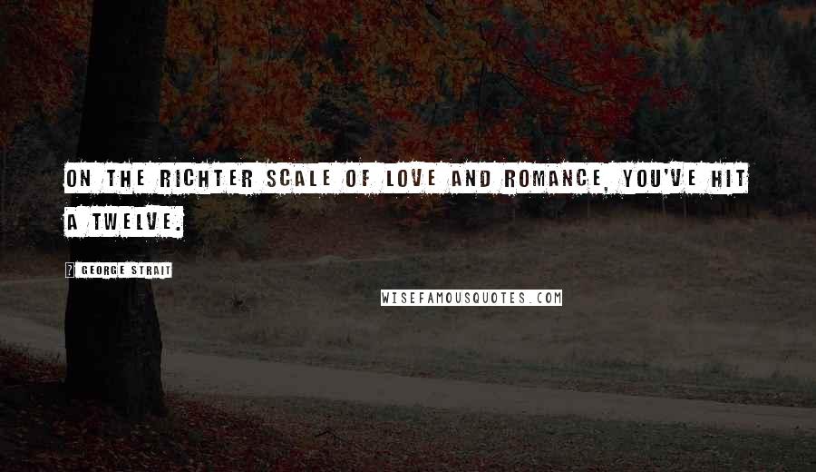 George Strait Quotes: On the Richter scale of love and romance, you've hit a twelve.