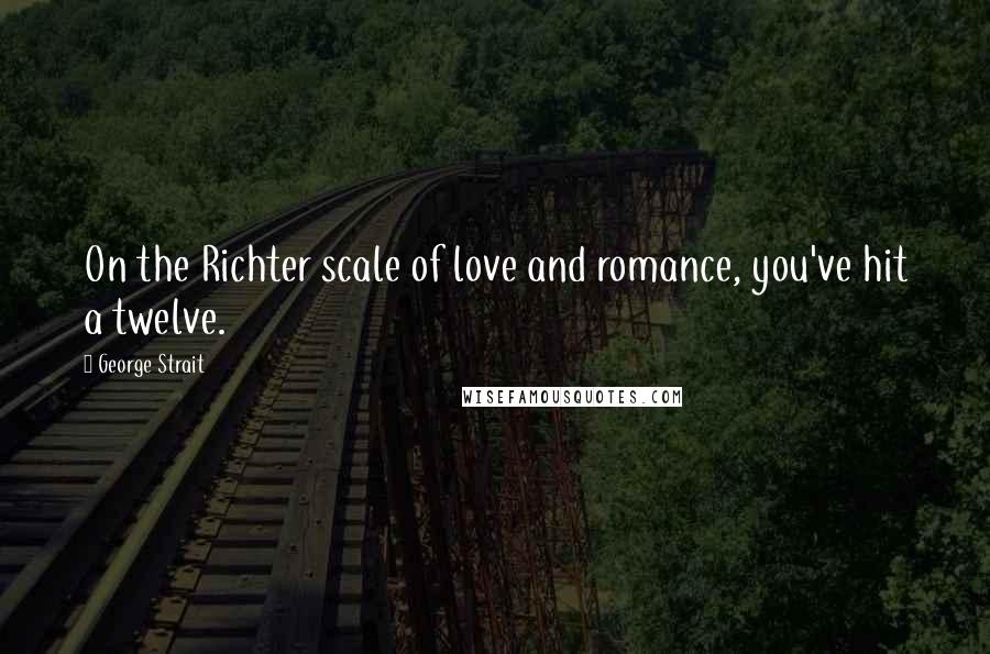 George Strait Quotes: On the Richter scale of love and romance, you've hit a twelve.