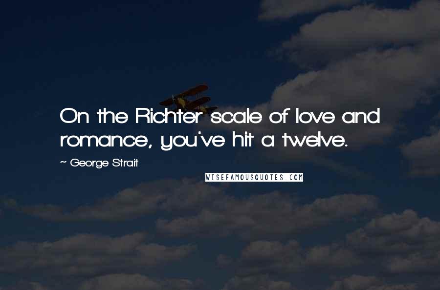 George Strait Quotes: On the Richter scale of love and romance, you've hit a twelve.