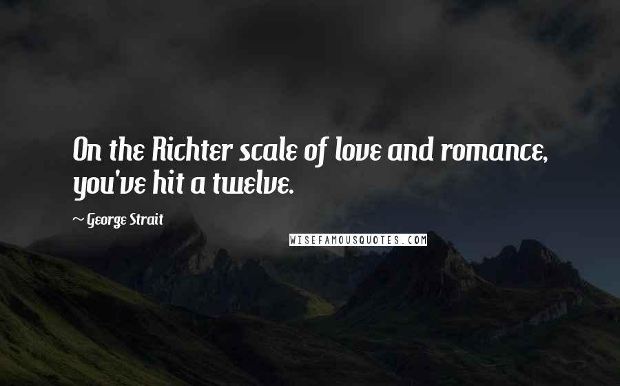 George Strait Quotes: On the Richter scale of love and romance, you've hit a twelve.