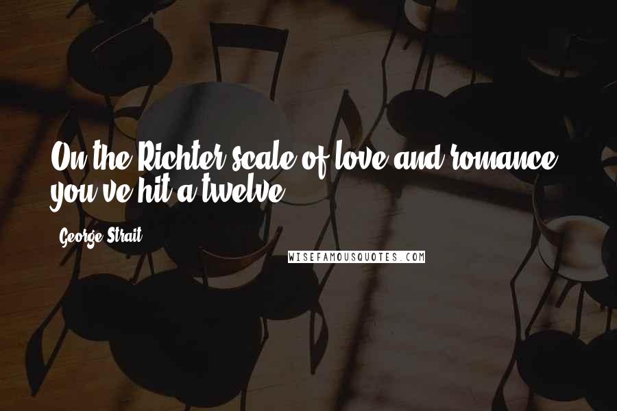 George Strait Quotes: On the Richter scale of love and romance, you've hit a twelve.