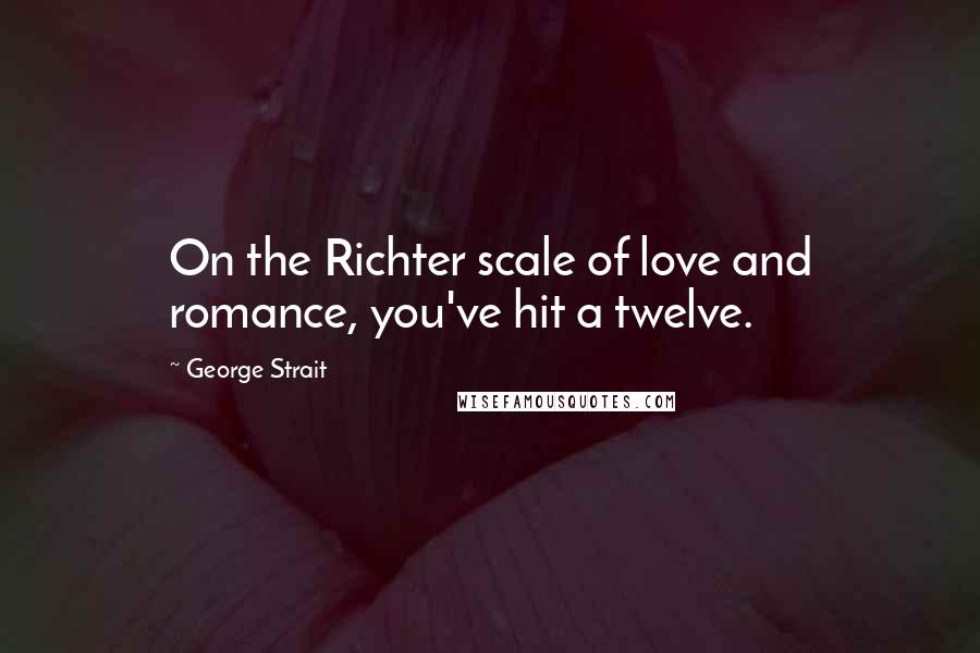 George Strait Quotes: On the Richter scale of love and romance, you've hit a twelve.