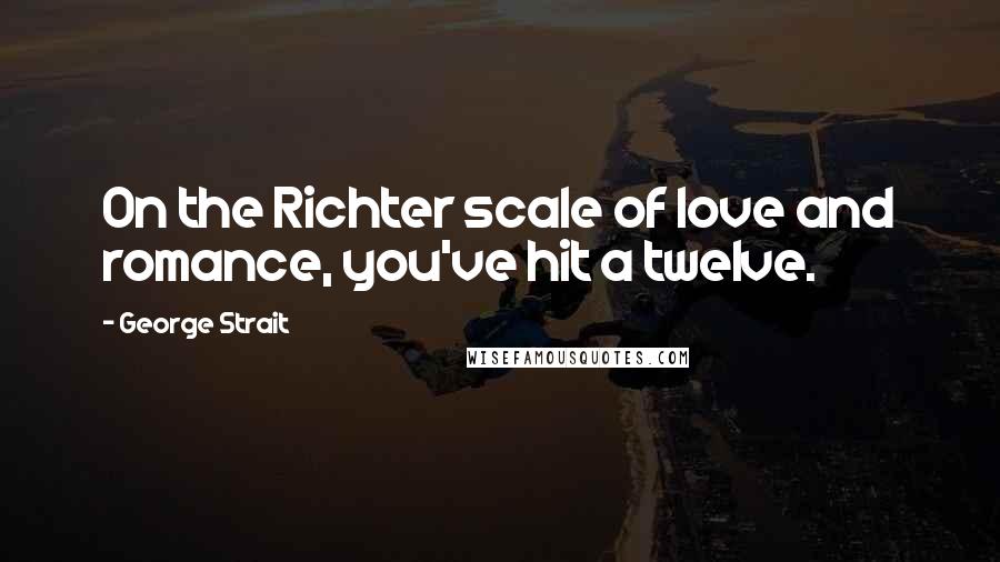 George Strait Quotes: On the Richter scale of love and romance, you've hit a twelve.