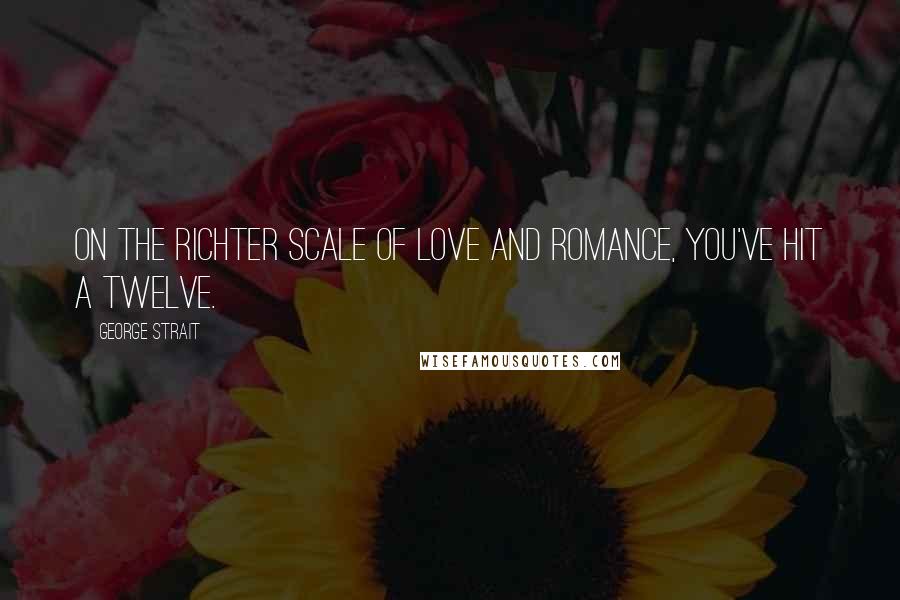 George Strait Quotes: On the Richter scale of love and romance, you've hit a twelve.