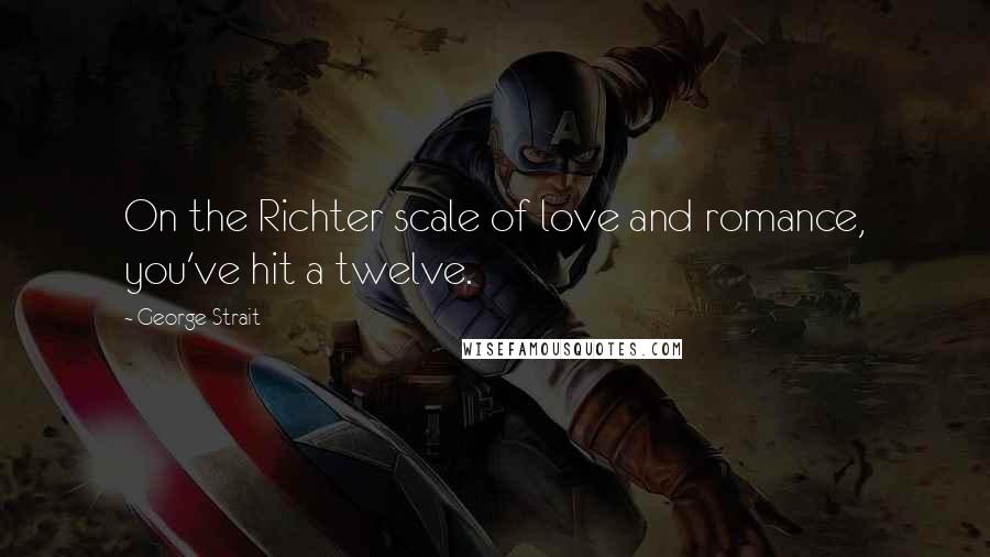 George Strait Quotes: On the Richter scale of love and romance, you've hit a twelve.