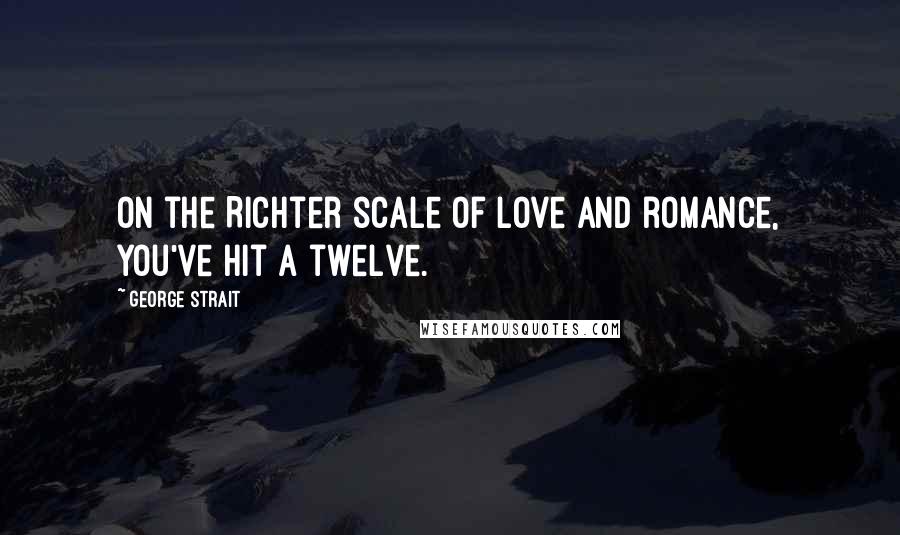 George Strait Quotes: On the Richter scale of love and romance, you've hit a twelve.