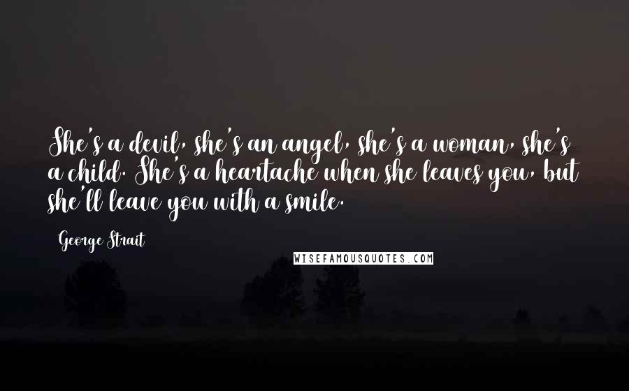 George Strait Quotes: She's a devil, she's an angel, she's a woman, she's a child. She's a heartache when she leaves you, but she'll leave you with a smile.