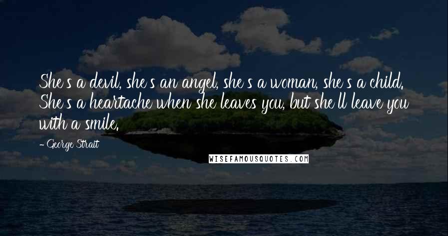 George Strait Quotes: She's a devil, she's an angel, she's a woman, she's a child. She's a heartache when she leaves you, but she'll leave you with a smile.