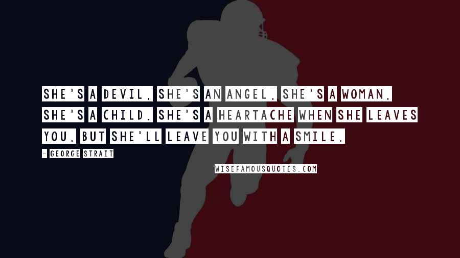 George Strait Quotes: She's a devil, she's an angel, she's a woman, she's a child. She's a heartache when she leaves you, but she'll leave you with a smile.