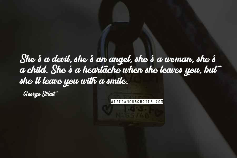 George Strait Quotes: She's a devil, she's an angel, she's a woman, she's a child. She's a heartache when she leaves you, but she'll leave you with a smile.