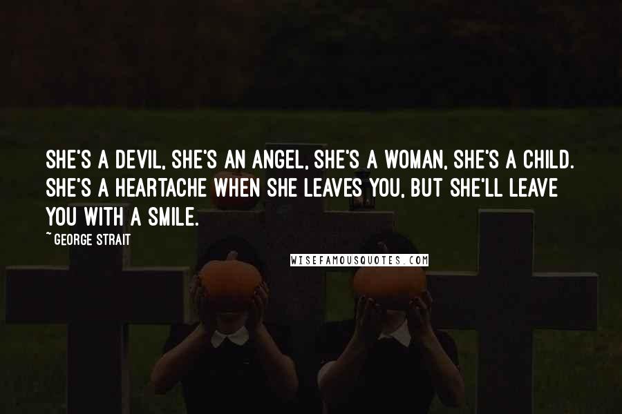 George Strait Quotes: She's a devil, she's an angel, she's a woman, she's a child. She's a heartache when she leaves you, but she'll leave you with a smile.