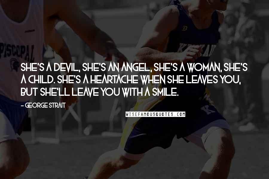 George Strait Quotes: She's a devil, she's an angel, she's a woman, she's a child. She's a heartache when she leaves you, but she'll leave you with a smile.