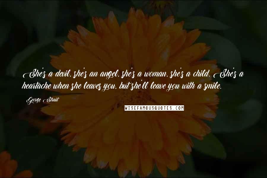 George Strait Quotes: She's a devil, she's an angel, she's a woman, she's a child. She's a heartache when she leaves you, but she'll leave you with a smile.