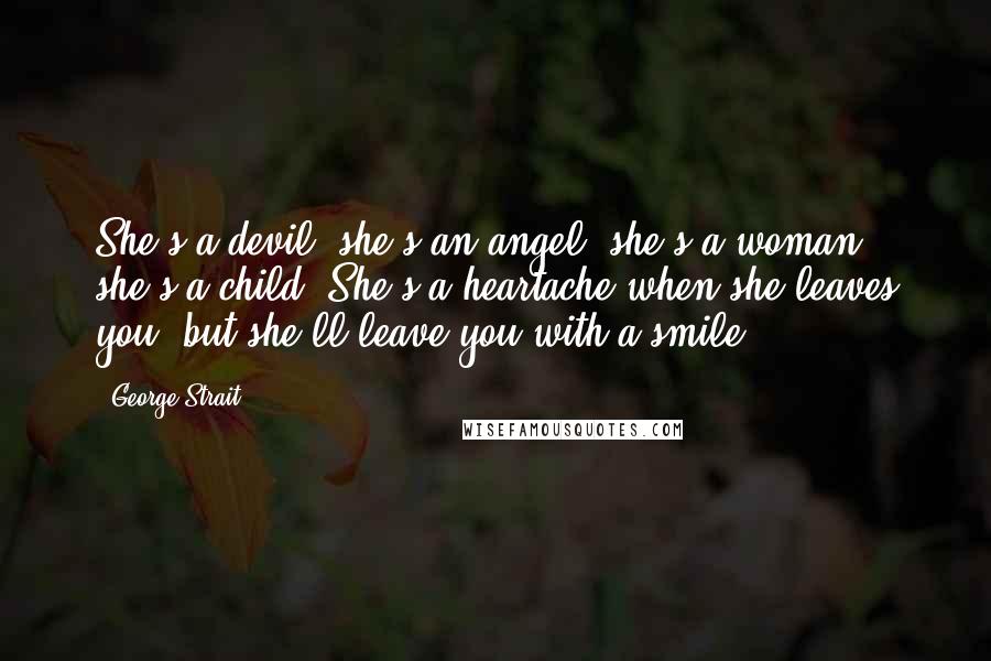 George Strait Quotes: She's a devil, she's an angel, she's a woman, she's a child. She's a heartache when she leaves you, but she'll leave you with a smile.