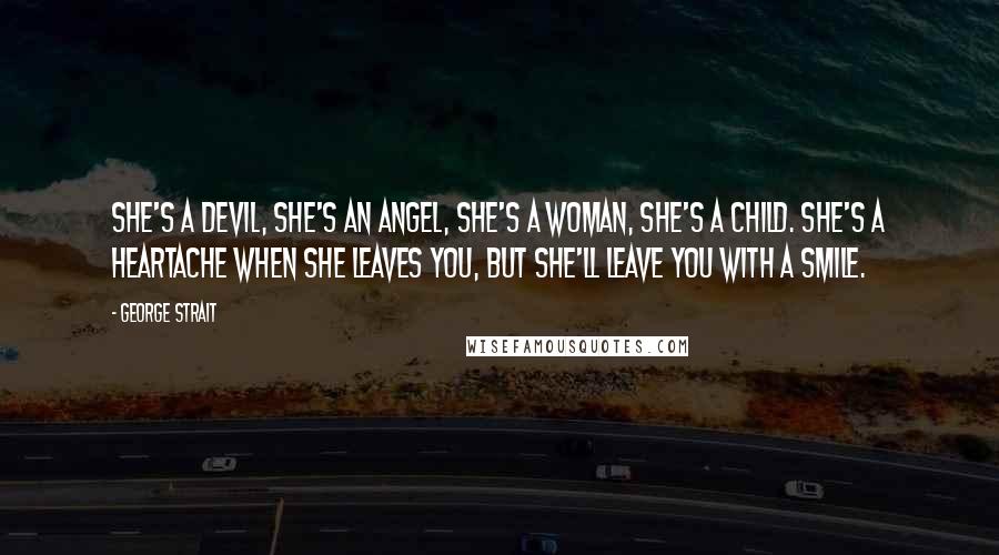 George Strait Quotes: She's a devil, she's an angel, she's a woman, she's a child. She's a heartache when she leaves you, but she'll leave you with a smile.