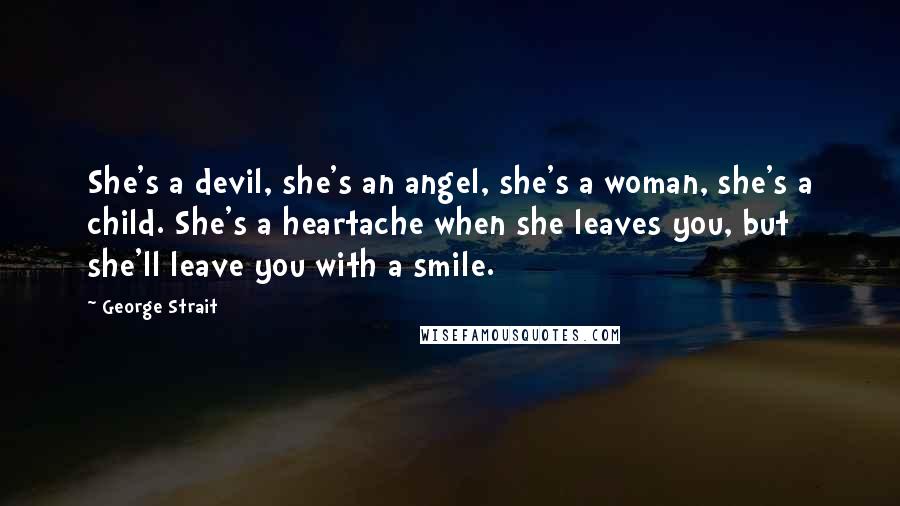 George Strait Quotes: She's a devil, she's an angel, she's a woman, she's a child. She's a heartache when she leaves you, but she'll leave you with a smile.