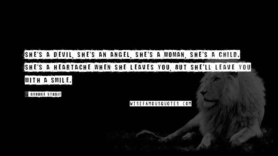 George Strait Quotes: She's a devil, she's an angel, she's a woman, she's a child. She's a heartache when she leaves you, but she'll leave you with a smile.