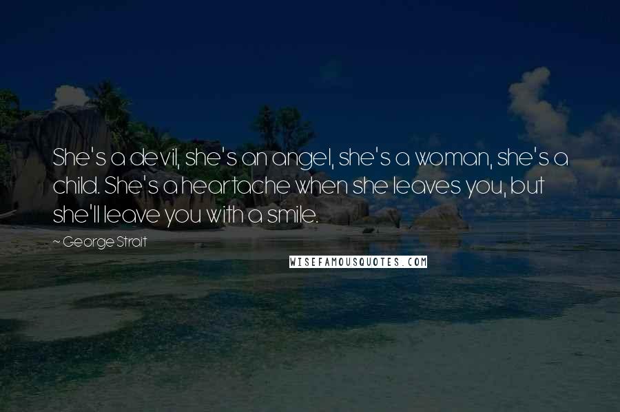 George Strait Quotes: She's a devil, she's an angel, she's a woman, she's a child. She's a heartache when she leaves you, but she'll leave you with a smile.