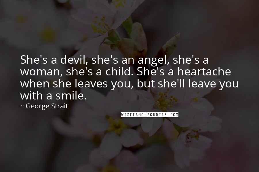 George Strait Quotes: She's a devil, she's an angel, she's a woman, she's a child. She's a heartache when she leaves you, but she'll leave you with a smile.