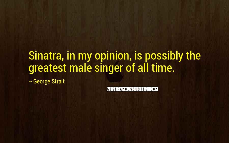 George Strait Quotes: Sinatra, in my opinion, is possibly the greatest male singer of all time.