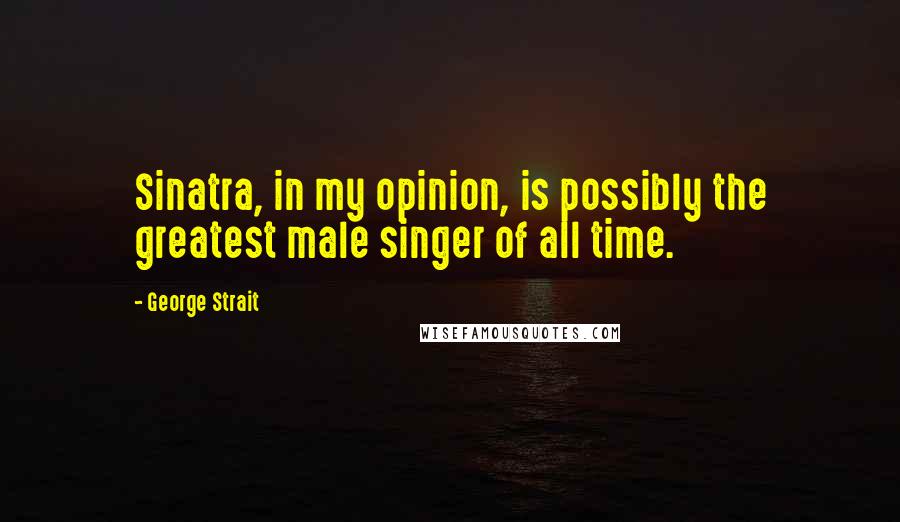 George Strait Quotes: Sinatra, in my opinion, is possibly the greatest male singer of all time.