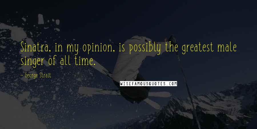 George Strait Quotes: Sinatra, in my opinion, is possibly the greatest male singer of all time.