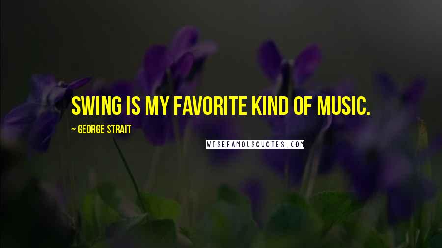 George Strait Quotes: Swing is my favorite kind of music.